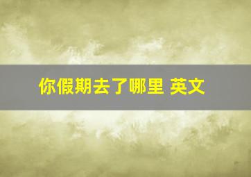 你假期去了哪里 英文